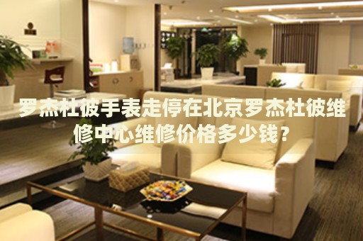 羅杰杜彼手表走停在北京羅杰杜彼維修中心維修價格多少錢？