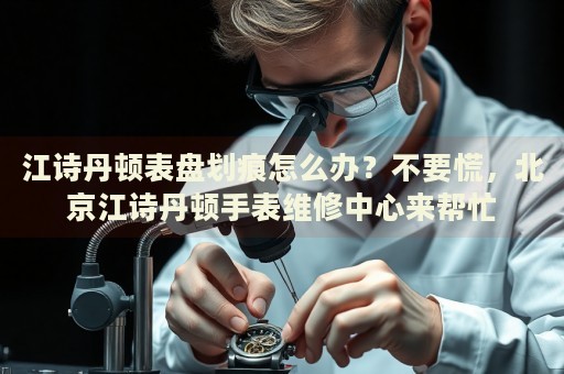江詩丹頓表盤劃痕怎么辦？不要慌，北京江詩丹頓手表維修中心來幫忙