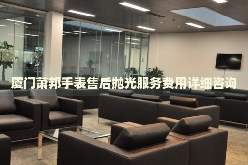 廈門蕭邦手表售后拋光服務(wù)費(fèi)用詳細(xì)咨詢