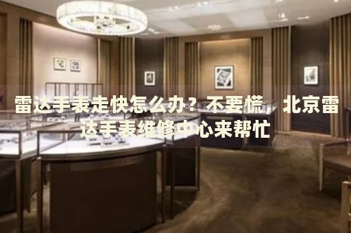 雷達(dá)手表走快怎么辦？不要慌，北京雷達(dá)手表維修中心來幫忙
