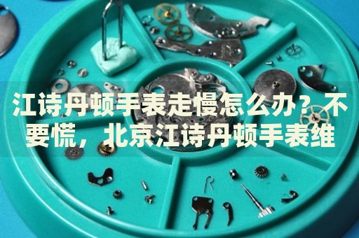 江詩丹頓手表走慢怎么辦？不要慌，北京江詩丹頓手表維修中心來幫忙