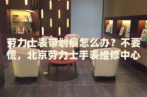 勞力士表帶劃痕怎么辦？不要慌，北京勞力士手表維修中心來(lái)幫忙