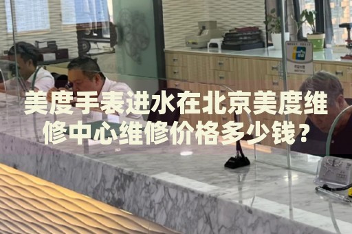 美度手表進(jìn)水在北京美度維修中心維修價(jià)格多少錢？