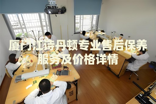 廈門江詩丹頓專業(yè)售后保養(yǎng)服務(wù)及價格詳情