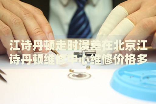 江詩(shī)丹頓走時(shí)誤差在北京江詩(shī)丹頓維修中心維修價(jià)格多少錢？