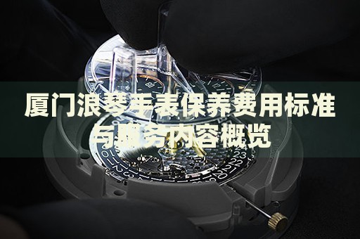 廈門浪琴手表保養(yǎng)費用標(biāo)準(zhǔn)與服務(wù)內(nèi)容概覽