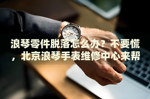浪琴零件脫落怎么辦？不要慌，北京浪琴手表維修中心來(lái)幫忙