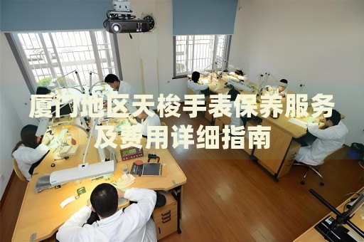 廈門地區(qū)天梭手表保養(yǎng)服務(wù)及費用詳細(xì)指南