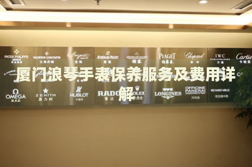 廈門浪琴手表保養(yǎng)服務(wù)及費用詳解