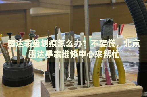 雷達(dá)表盤(pán)劃痕怎么辦？不要慌，北京雷達(dá)手表維修中心來(lái)幫忙