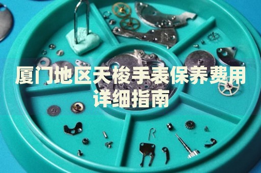 廈門地區(qū)天梭手表保養(yǎng)費用詳細(xì)指南
