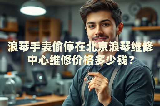 浪琴手表偷停在北京浪琴維修中心維修價(jià)格多少錢？