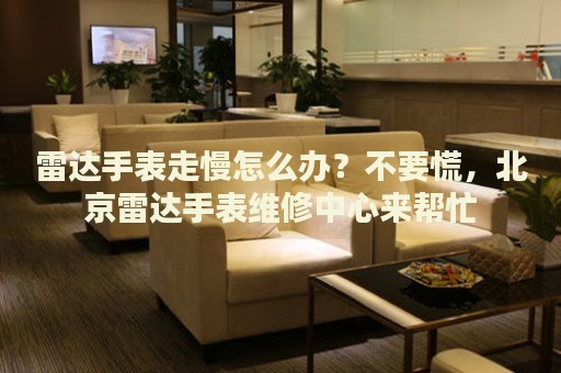 雷達(dá)手表走慢怎么辦？不要慌，北京雷達(dá)手表維修中心來(lái)幫忙