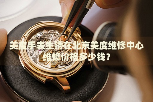 美度手表生銹在北京美度維修中心維修價(jià)格多少錢？