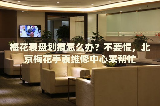 梅花表盤(pán)劃痕怎么辦？不要慌，北京梅花手表維修中心來(lái)幫忙