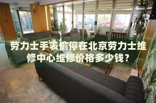 勞力士手表偷停在北京勞力士維修中心維修價(jià)格多少錢？