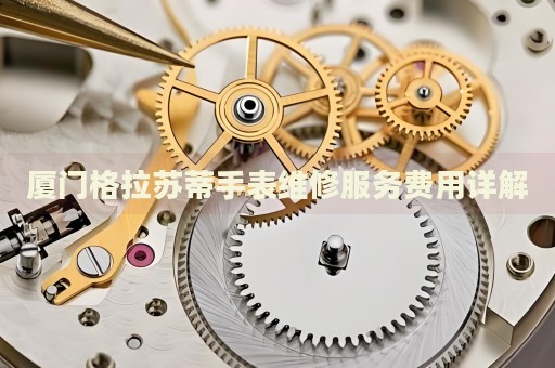 廈門格拉蘇蒂手表維修服務(wù)費用詳解
