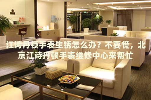 江詩(shī)丹頓手表生銹怎么辦？不要慌，北京江詩(shī)丹頓手表維修中心來幫忙
