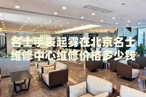 名士手表起霧在北京名士維修中心維修價(jià)格多少錢？