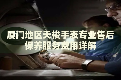 廈門地區(qū)天梭手表專業(yè)售后保養(yǎng)服務(wù)費用詳解