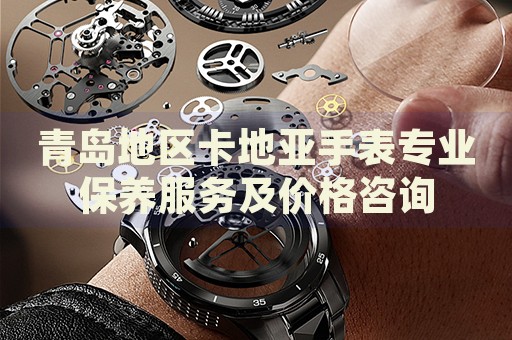 青島地區(qū)卡地亞手表專業(yè)保養(yǎng)服務(wù)及價格咨詢