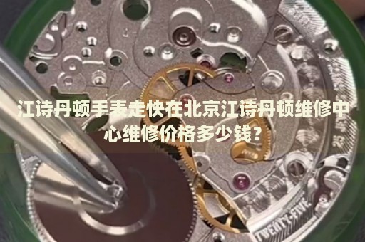 江詩(shī)丹頓手表走快在北京江詩(shī)丹頓維修中心維修價(jià)格多少錢？
