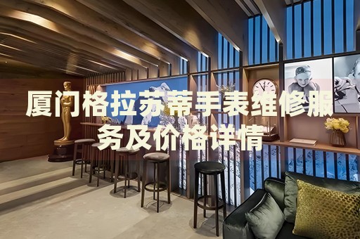 廈門格拉蘇蒂手表維修服務(wù)及價格詳情