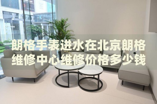 朗格手表進(jìn)水在北京朗格維修中心維修價(jià)格多少錢？