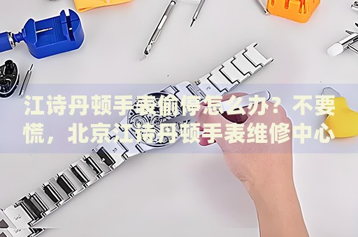 江詩(shī)丹頓手表偷停怎么辦？不要慌，北京江詩(shī)丹頓手表維修中心來幫忙