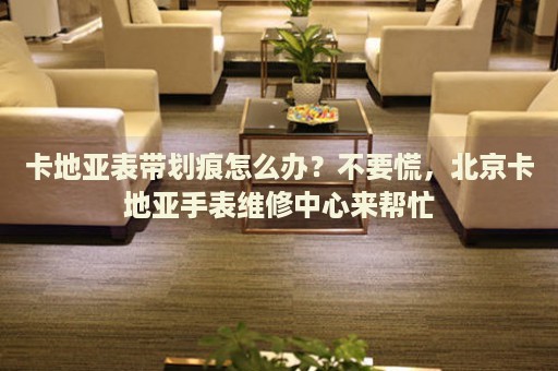 卡地亞表帶劃痕怎么辦？不要慌，北京卡地亞手表維修中心來幫忙