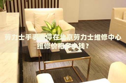 勞力士手表走停在北京勞力士維修中心維修價(jià)格多少錢？