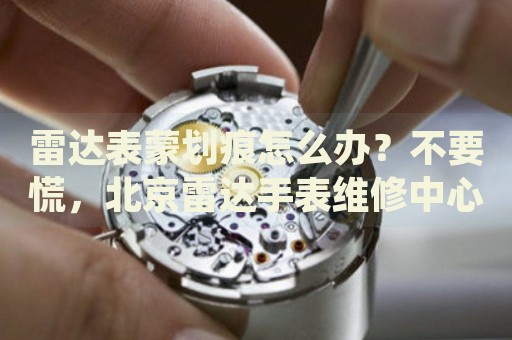 雷達表蒙劃痕怎么辦？不要慌，北京雷達手表維修中心來幫忙