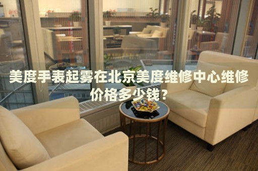 美度手表起霧在北京美度維修中心維修價格多少錢？