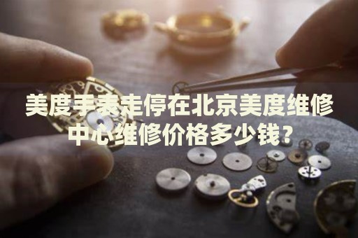 美度手表走停在北京美度維修中心維修價格多少錢？