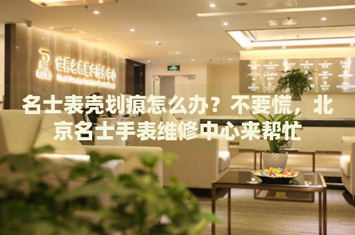 名士表殼劃痕怎么辦？不要慌，北京名士手表維修中心來幫忙