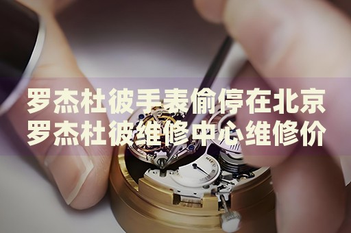 羅杰杜彼手表偷停在北京羅杰杜彼維修中心維修價格多少錢？