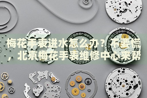 梅花手表進水怎么辦？不要慌，北京梅花手表維修中心來幫忙