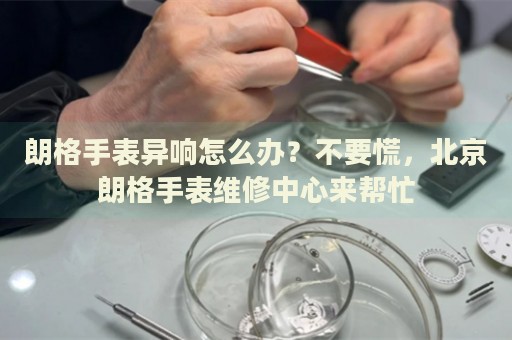 朗格手表異響怎么辦？不要慌，北京朗格手表維修中心來幫忙