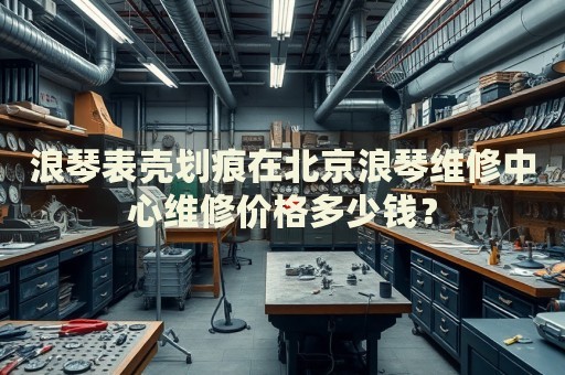 浪琴表殼劃痕在北京浪琴維修中心維修價格多少錢？