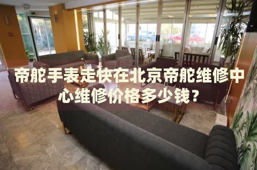 帝舵手表走快在北京帝舵維修中心維修價格多少錢？