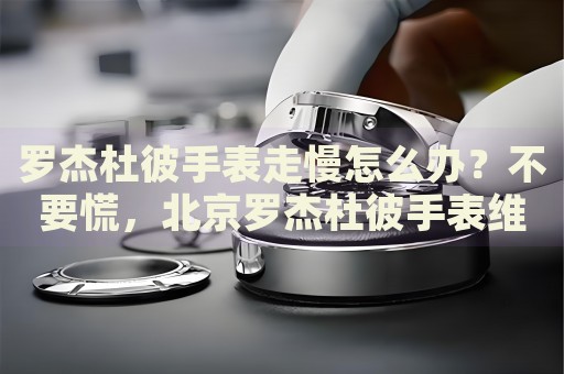 羅杰杜彼手表走慢怎么辦？不要慌，北京羅杰杜彼手表維修中心來幫忙