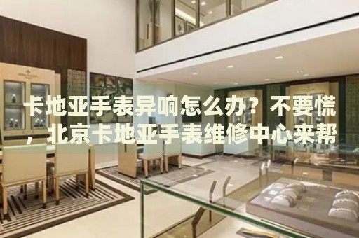 卡地亞手表異響怎么辦？不要慌，北京卡地亞手表維修中心來幫忙