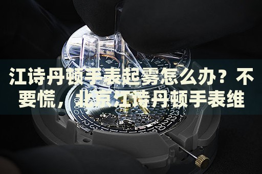 江詩丹頓手表起霧怎么辦？不要慌，北京江詩丹頓手表維修中心來幫忙