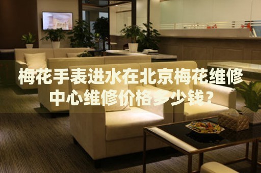 梅花手表進(jìn)水在北京梅花維修中心維修價(jià)格多少錢？