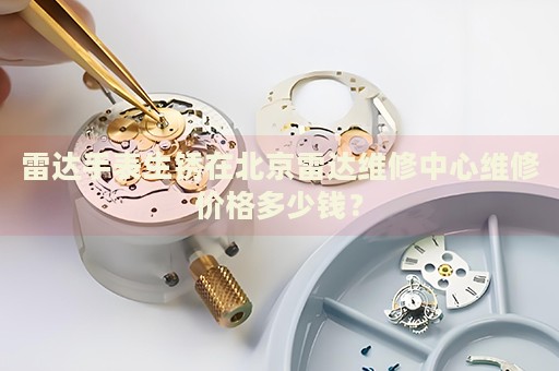 雷達(dá)手表生銹在北京雷達(dá)維修中心維修價(jià)格多少錢？