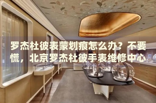 羅杰杜彼表蒙劃痕怎么辦？不要慌，北京羅杰杜彼手表維修中心來(lái)幫忙