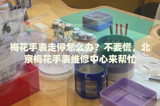 梅花手表走停怎么辦？不要慌，北京梅花手表維修中心來(lái)幫忙