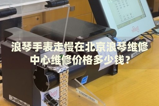浪琴手表走慢在北京浪琴維修中心維修價(jià)格多少錢？