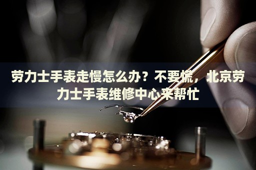 勞力士手表走慢怎么辦？不要慌，北京勞力士手表維修中心來(lái)幫忙