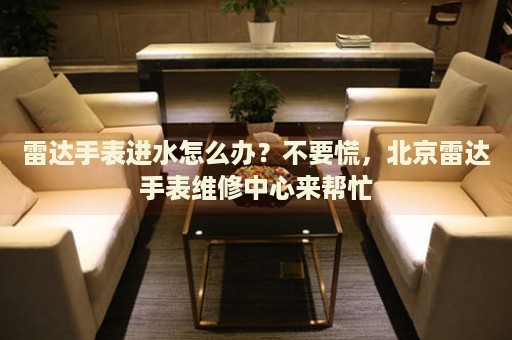雷達手表進水怎么辦？不要慌，北京雷達手表維修中心來幫忙